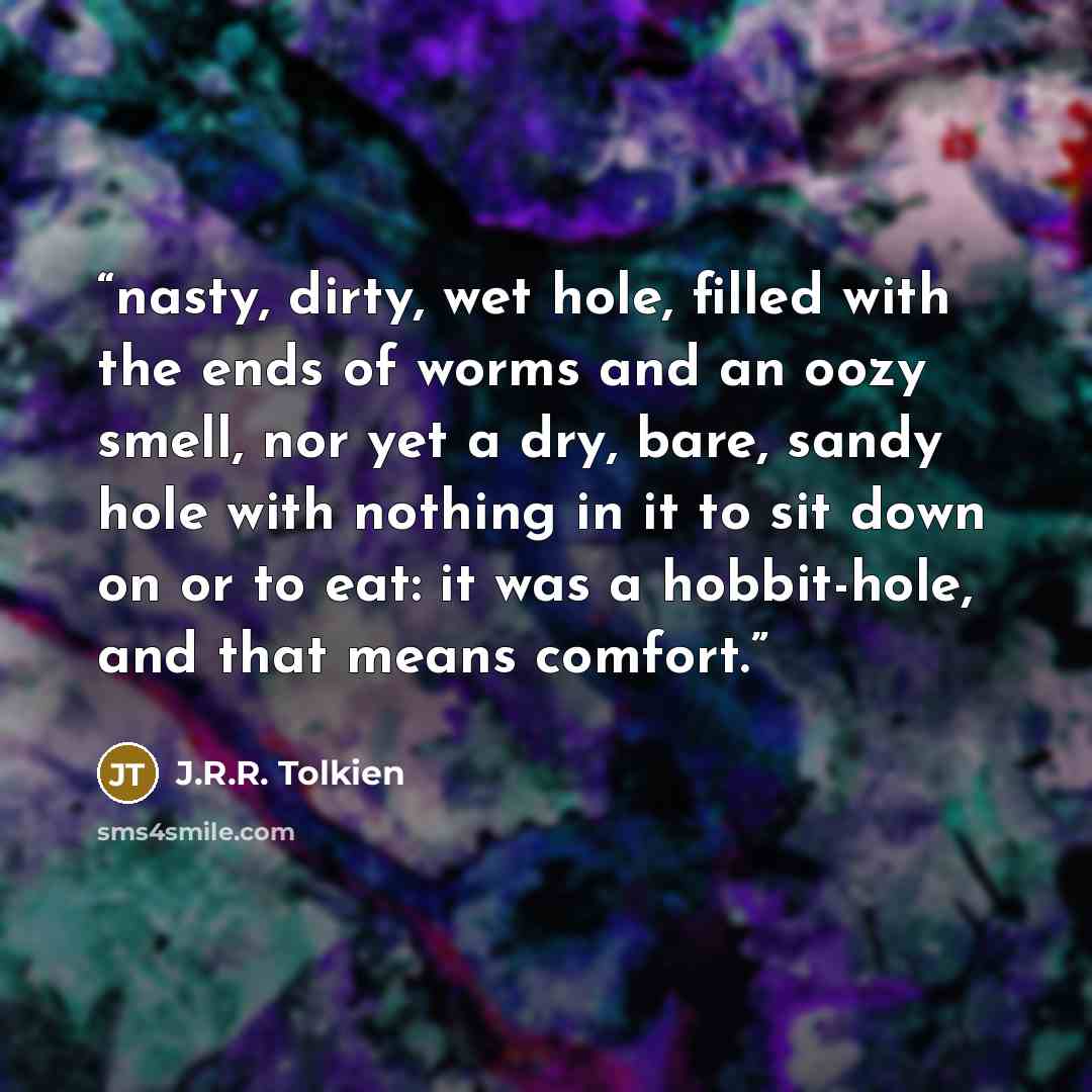 “nasty, dirty, wet hole, filled with the ends of worms and an oozy smell, nor yet a dry, bare, sandy hole with nothing in it to sit down on or to eat: it was a hobbit-hole, and that means comfort.” quote by J.R.R. Tolkien