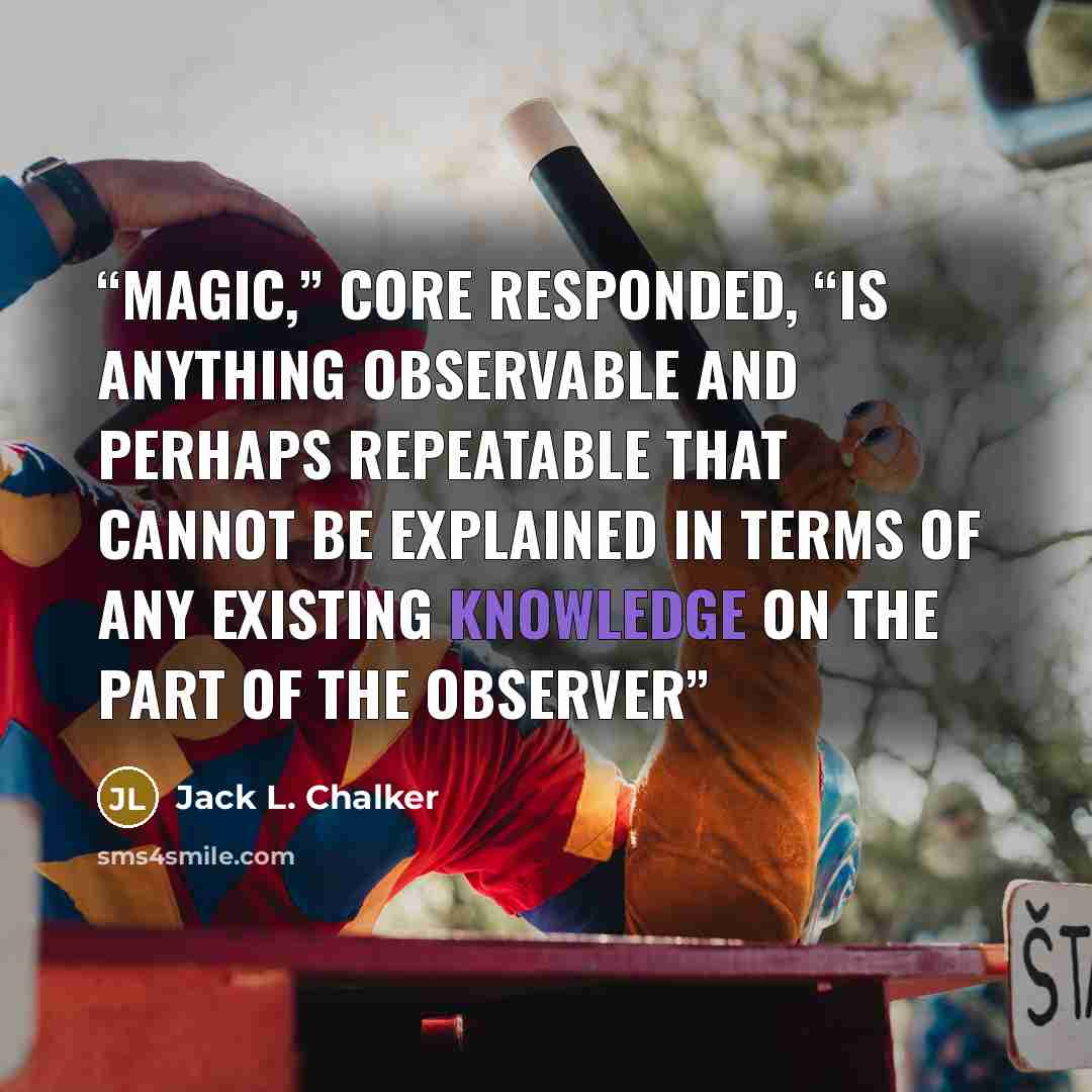 “Magic,” Core responded, “is anything observable and perhaps repeatable that cannot be explained in terms of any existing knowledge on the part of the observer” quote by Jack L. Chalker