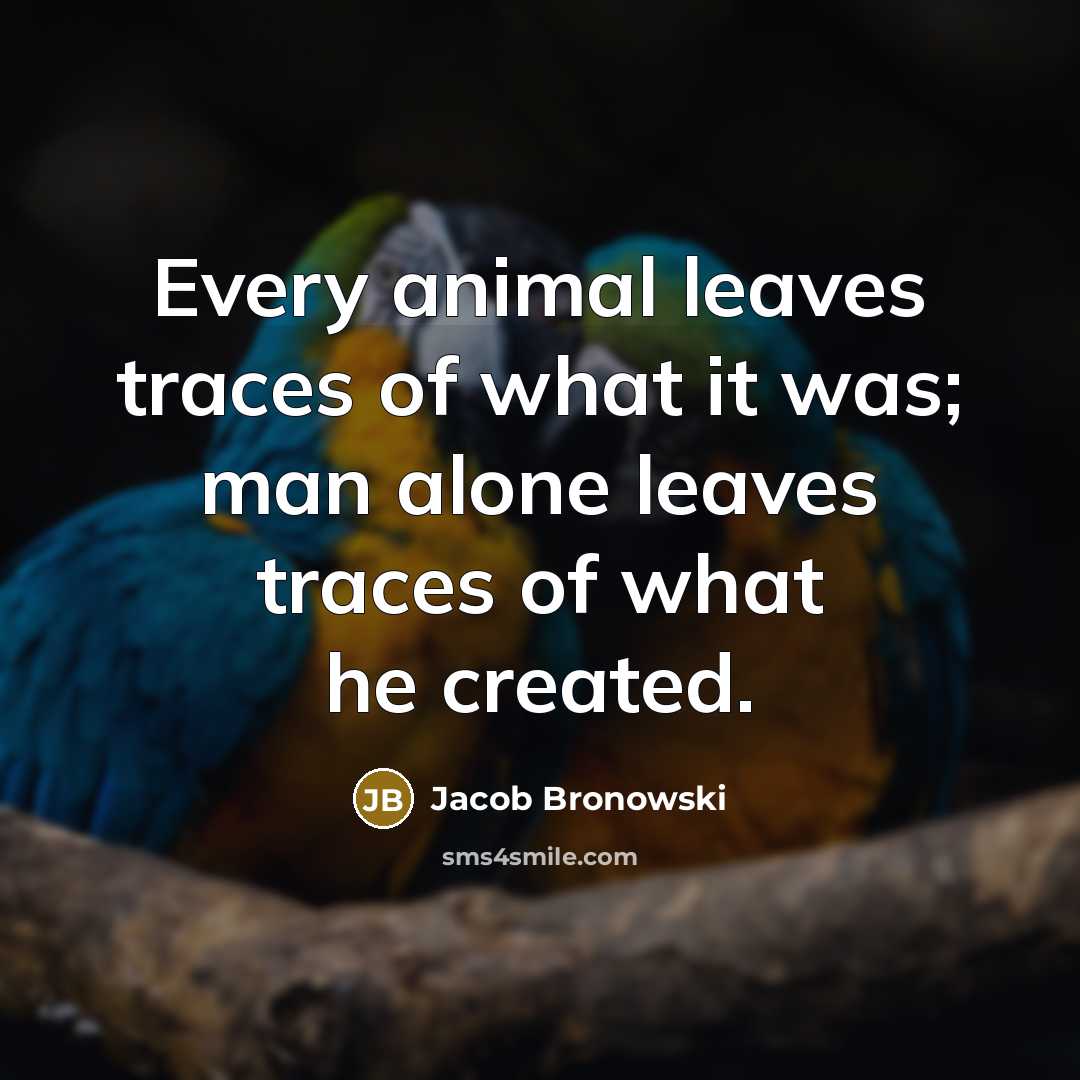 “Every animal leaves traces of what it was; man alone…” quote by Jacob Bronowski