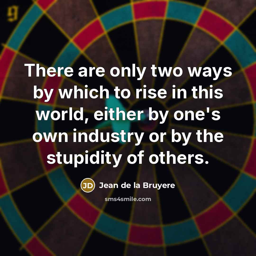 “There are only two ways by which to rise in this world, either by one's own industry or by the stupidity of others.” quote by Jean de la Bruyere