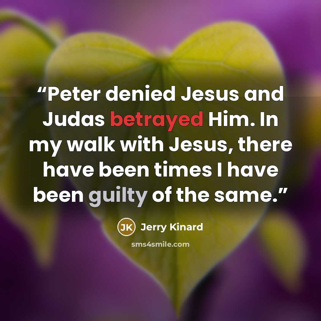 “Peter denied Jesus and Judas betrayed Him. In my walk with Jesus, there have been times I have been guilty of the same.” quote by Jerry Kinard