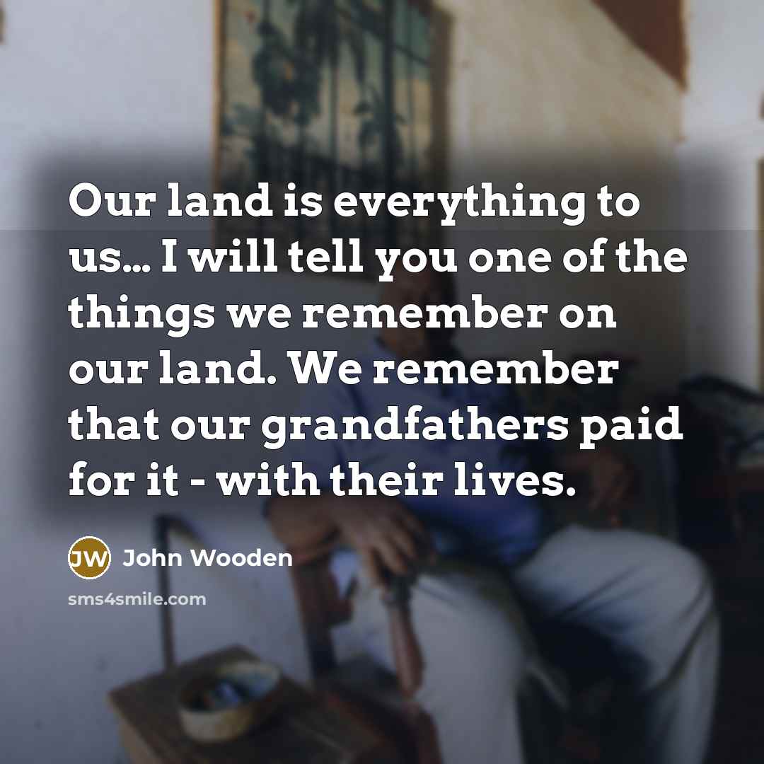 “Our land is everything to us.... I will tell you…” quote by John Wooden
