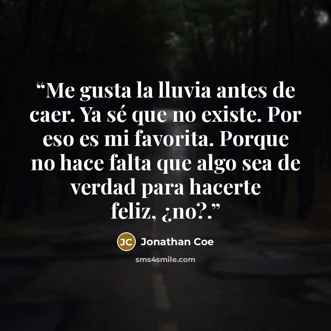 “Me gusta la lluvia antes de caer. Ya sé que no existe. Por eso es mi favorita. Porque no hace falta que algo sea de verdad para hacerte feliz, ¿no?.” quote by Jonathan Coe