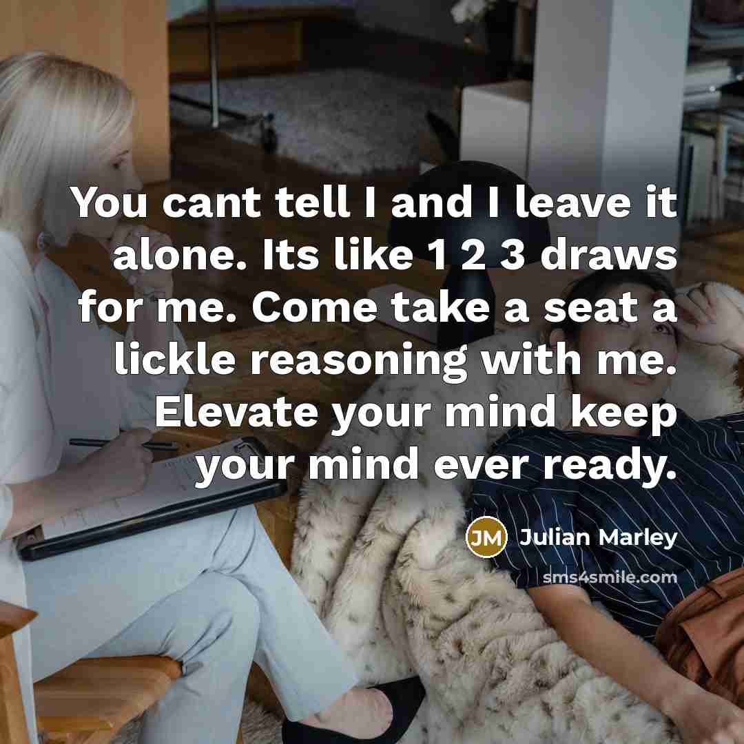 “You cant tell I and I leave it alone. Its like 1 2 3 draws for me. Come take a seat a lickle reasoning with me. Elevate your mind keep your mind ever ready.” quote by Julian Marley