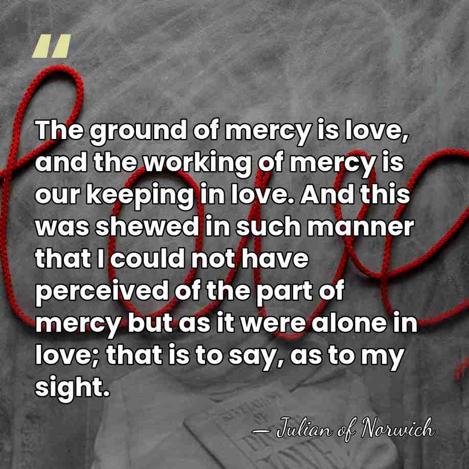 The ground of mercy is love, and the working of mercy is&hellip; - Julian of Norwich