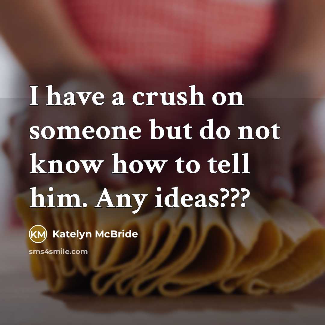 “I have a crush on someone but do not know how to tell him. Any ideas???” quote by Katelyn McBride