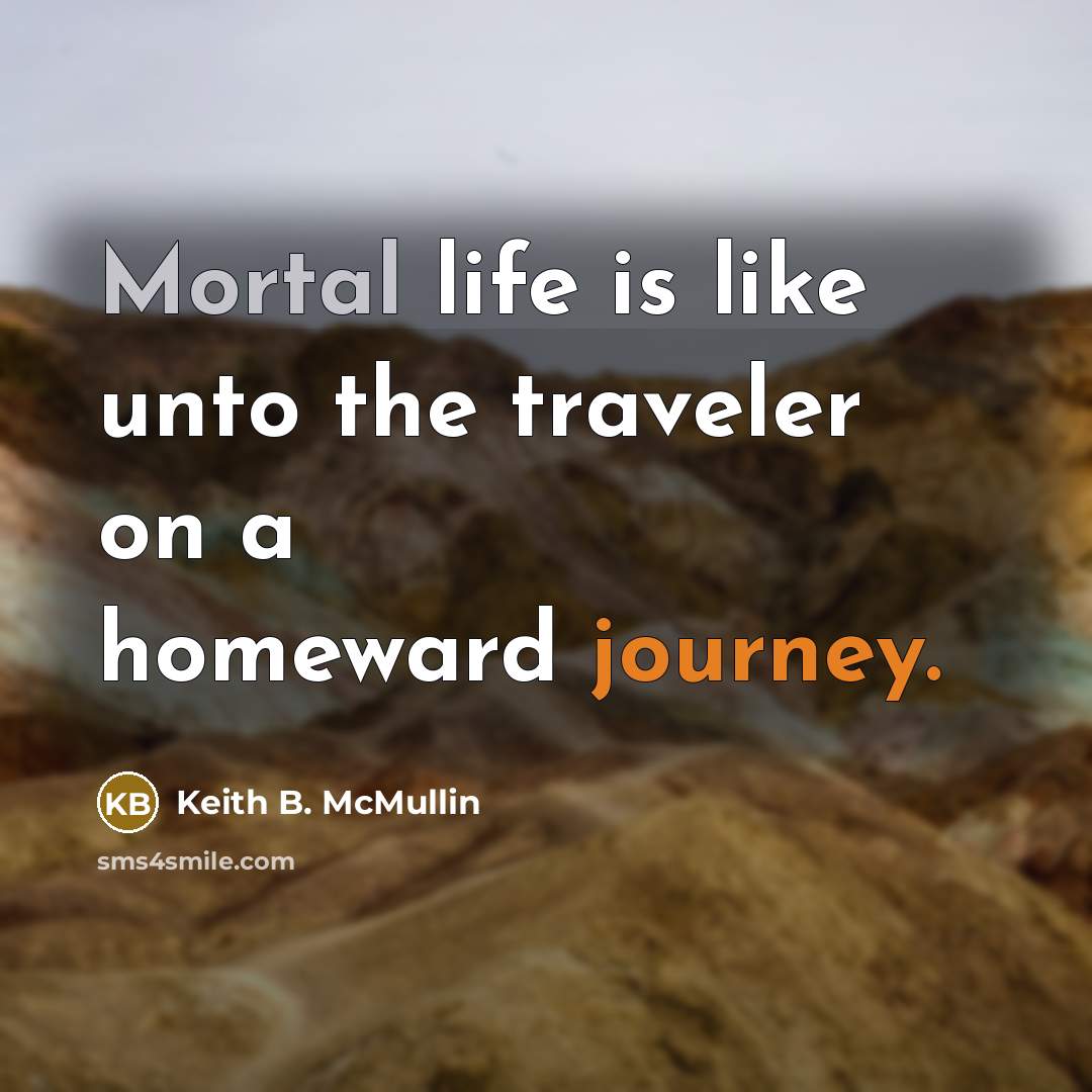 “Mortal life is like unto the traveler on a homeward…” quote by Keith B. McMullin