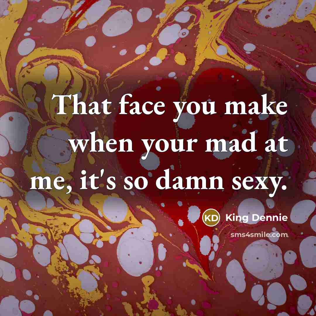 “That face you make when your mad at me, it's…” quote by King Dennie