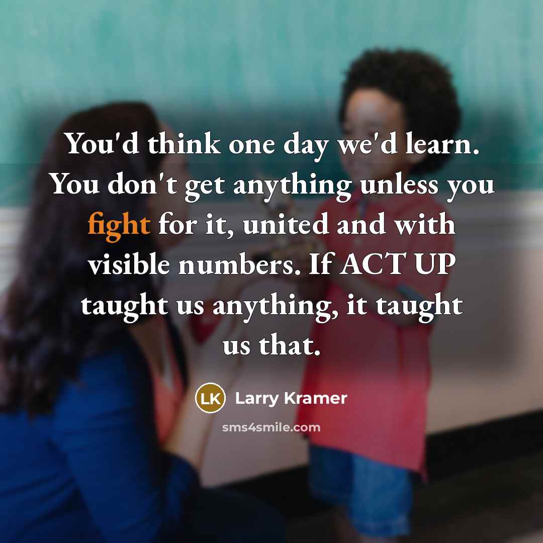 “You'd think one day we'd learn. You don't get anything…” quote by Larry Kramer