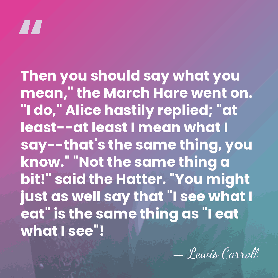 Then you should say what you mean," the March Hare went on.&hellip; - Lewis Carroll