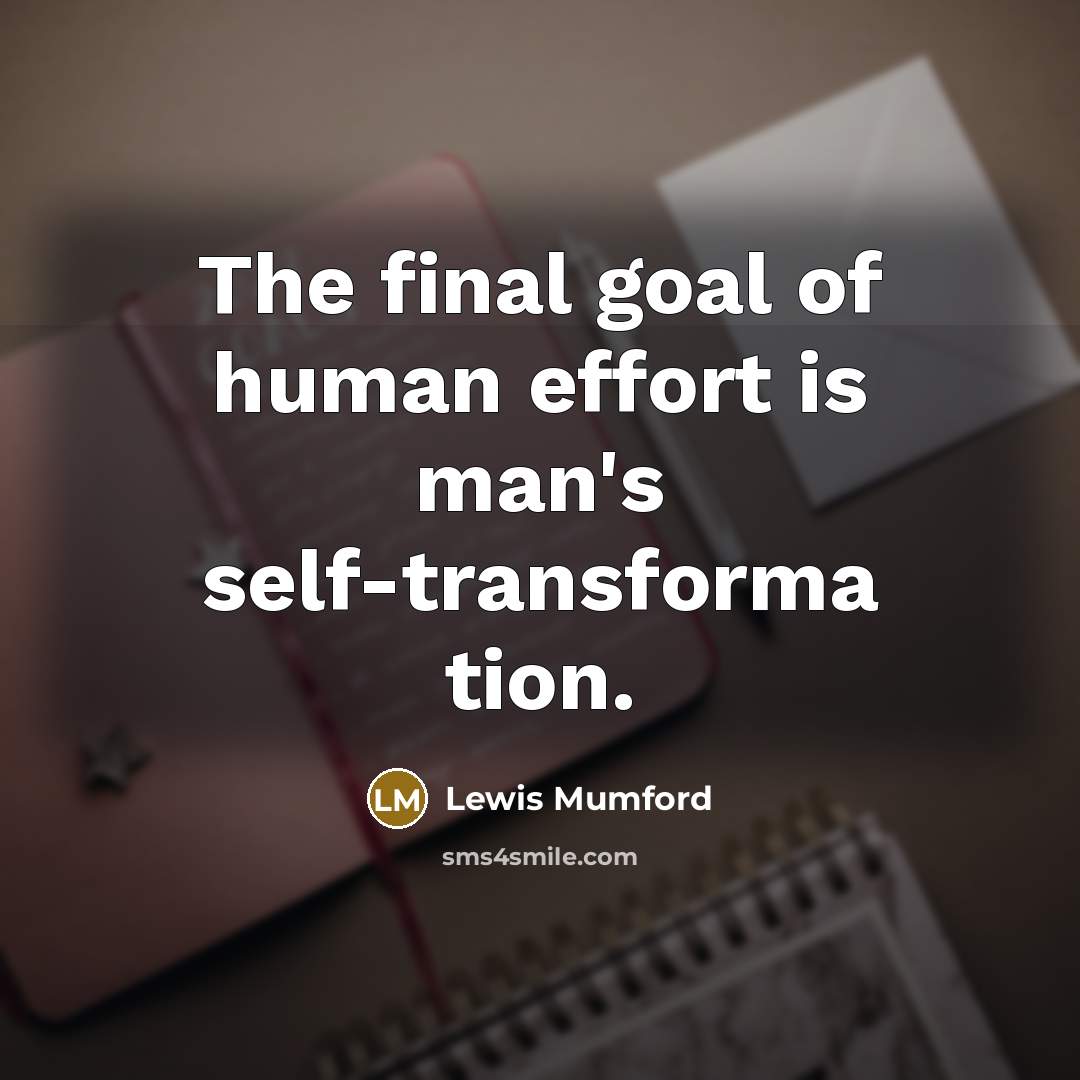 “The final goal of human effort is man's self-transforma tion.…” quote by Lewis Mumford
