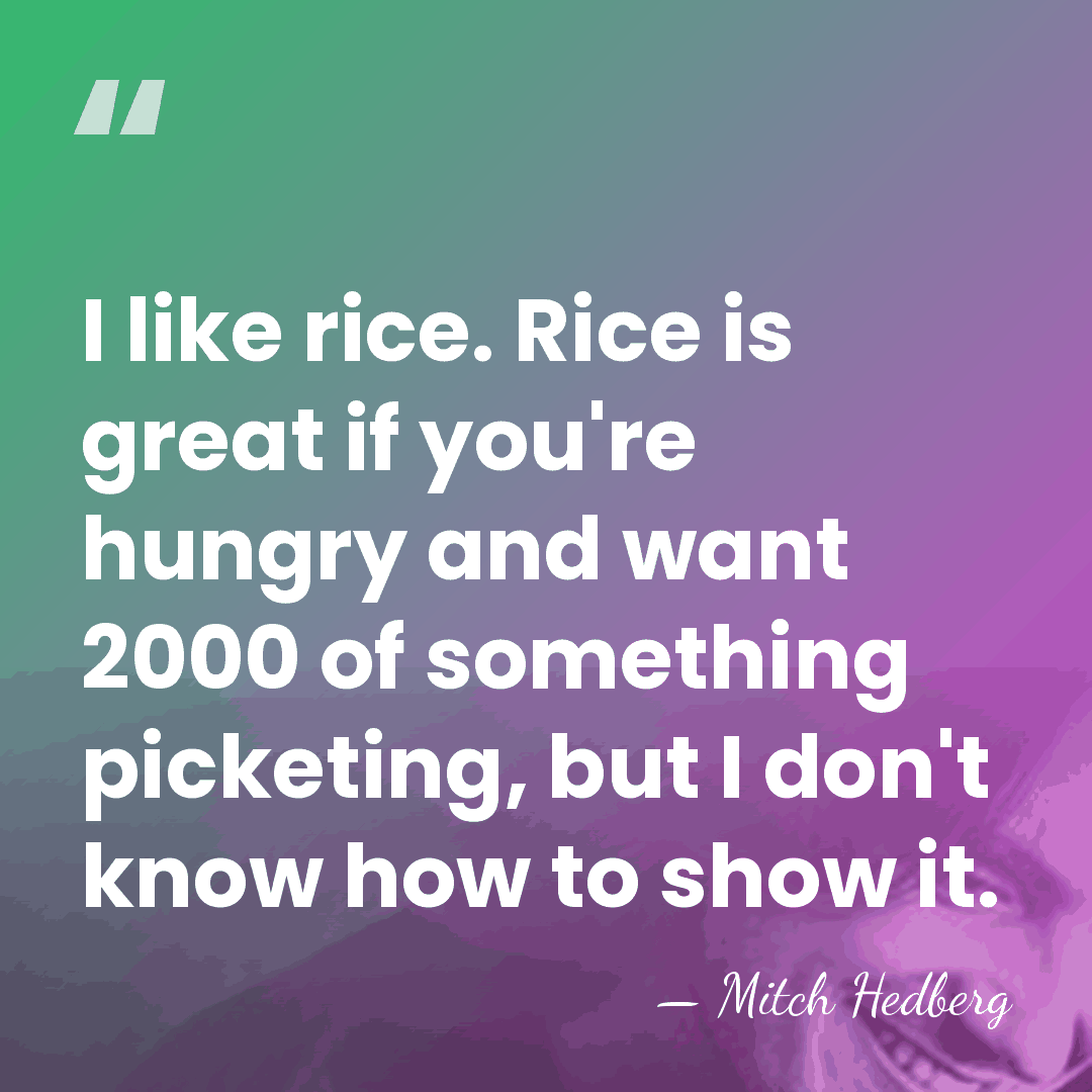 I like rice. Rice is great if you're hungry and want 2000&hellip; - Mitch Hedberg