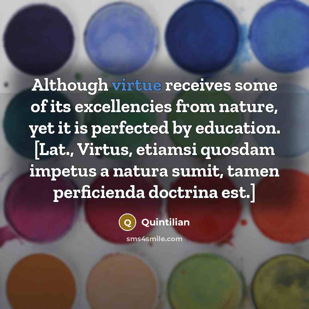 “Although virtue receives some of its excellencies from nature, yet…” quote by Quintilian