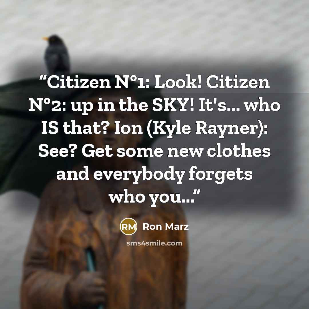 “Citizen N°1: Look! Citizen N°2: up in the SKY! It's... who IS that? Ion (Kyle Rayner): See? Get some new clothes and everybody forgets who you...” quote by Ron Marz