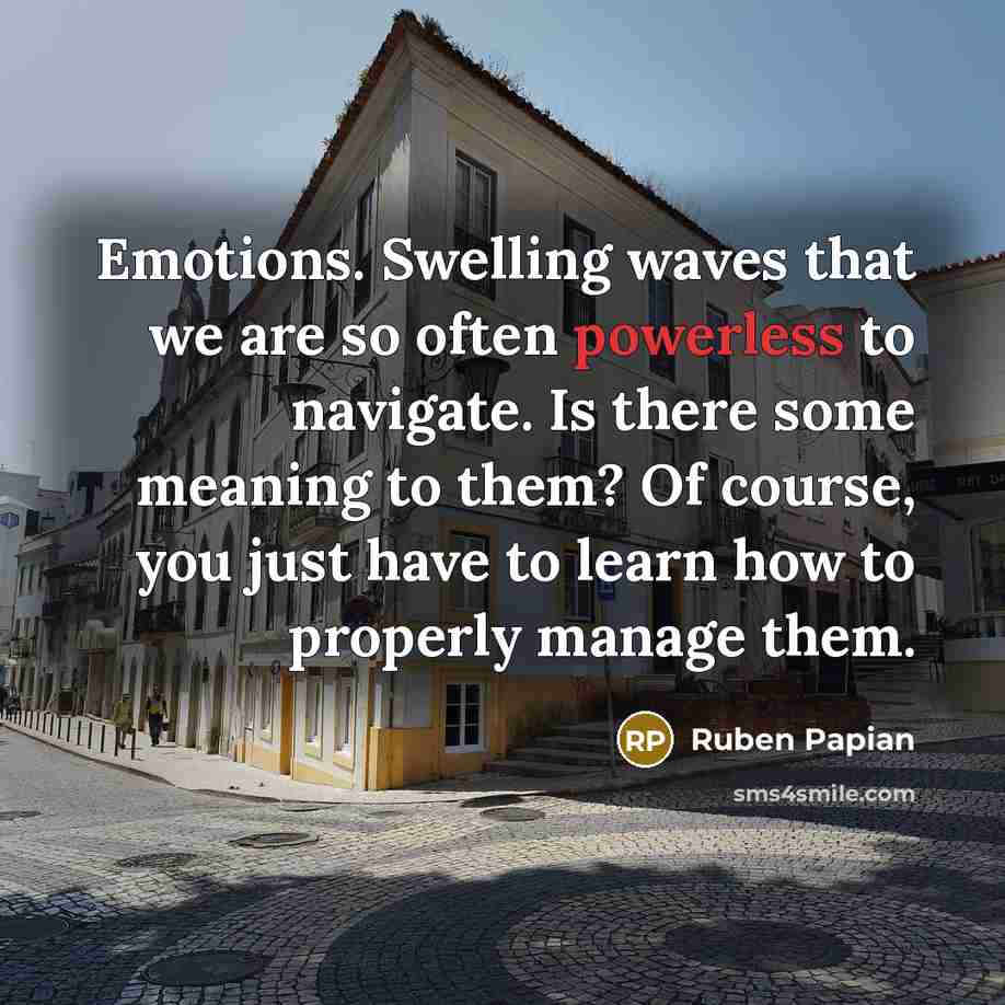 “Emotions. Swelling waves that we are so often powerless to navigate. Is there some meaning to them? Of course, you just have to learn how to properly manage them.” quote by Ruben Papian