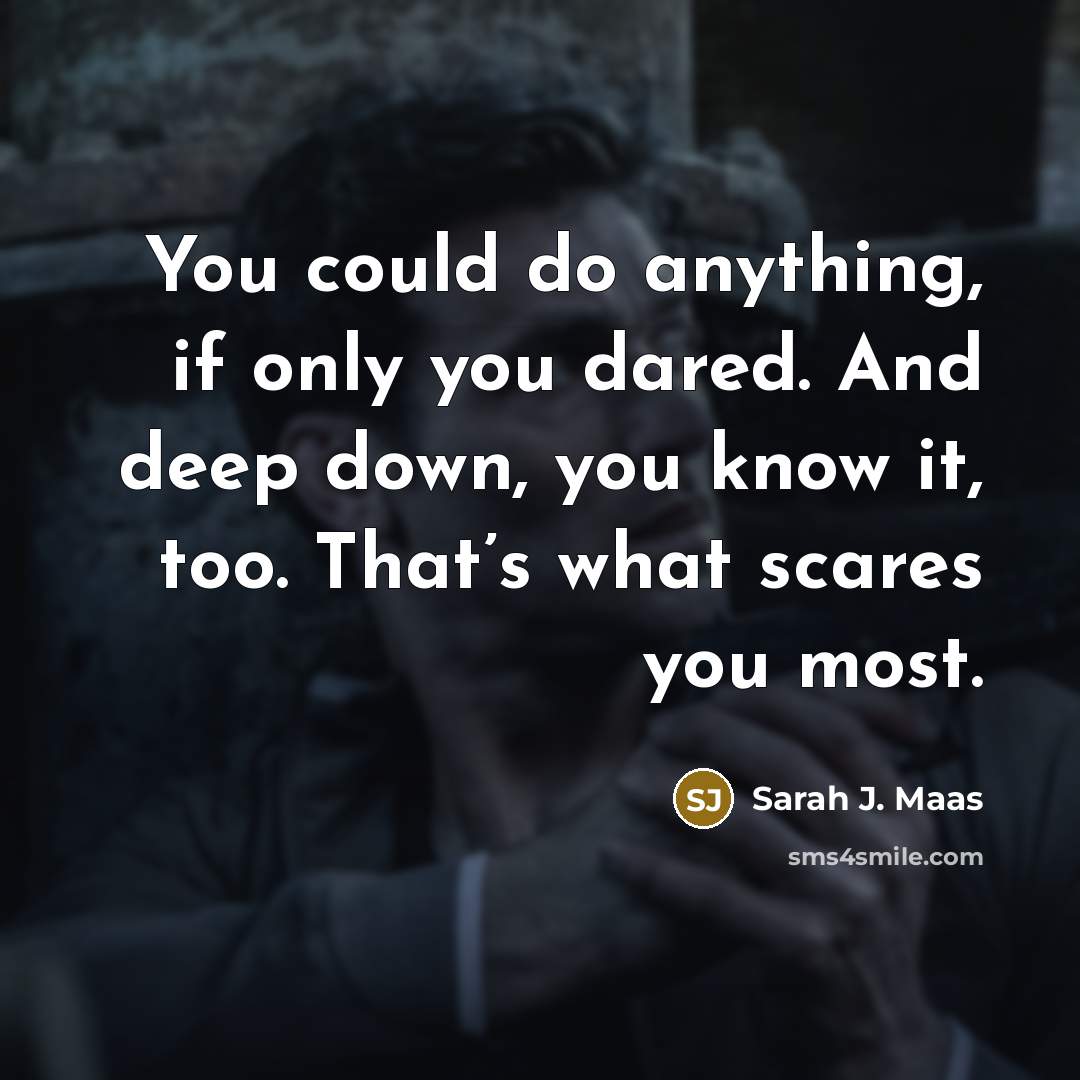“You could do anything, if only you dared. And deep down, you know it, too. That’s what scares you most.” quote by Sarah J. Maas
