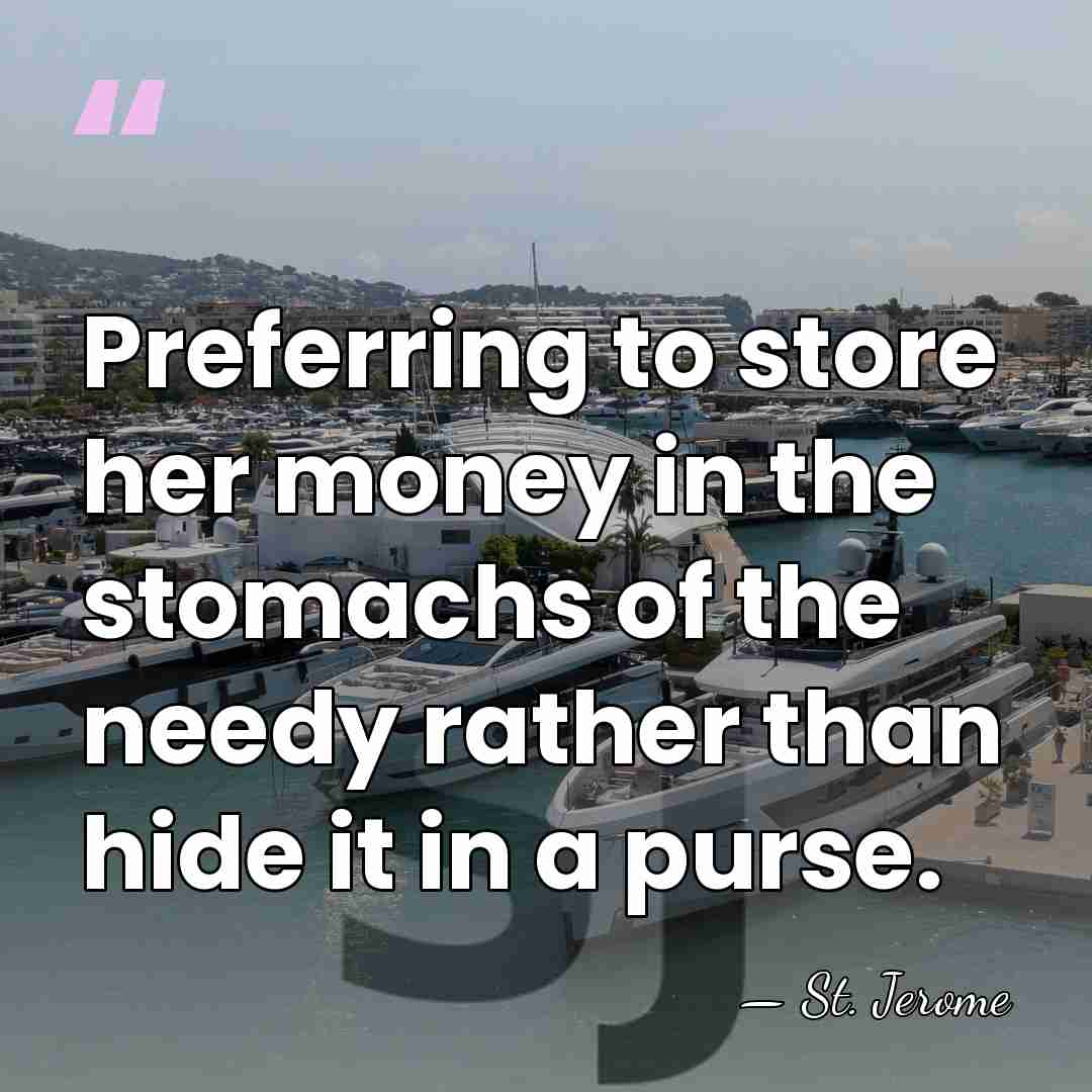 Preferring to store her money in the stomachs of the needy rather&hellip; - St. Jerome