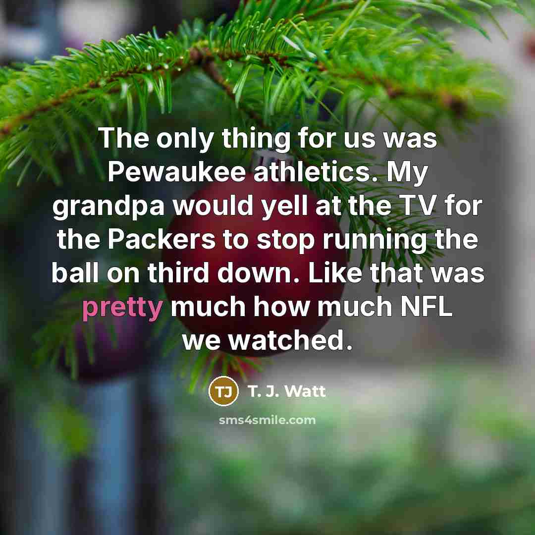 “The only thing for us was Pewaukee athletics. My grandpa…” quote by T. J. Watt
