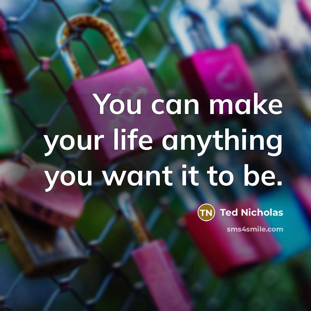 “You can make your life anything you want it to…” quote by Ted Nicholas