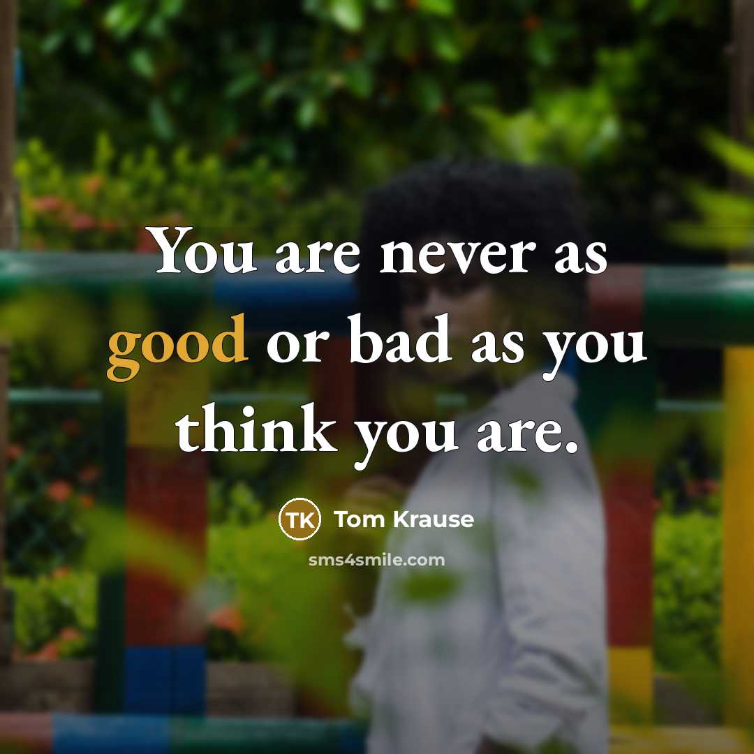“You are never as good or bad as you think…” quote by Tom Krause
