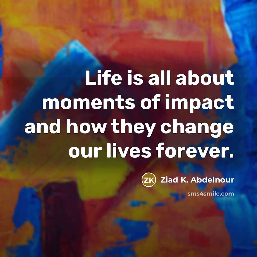 “Life is all about moments of impact and how they…” quote by Ziad K. Abdelnour