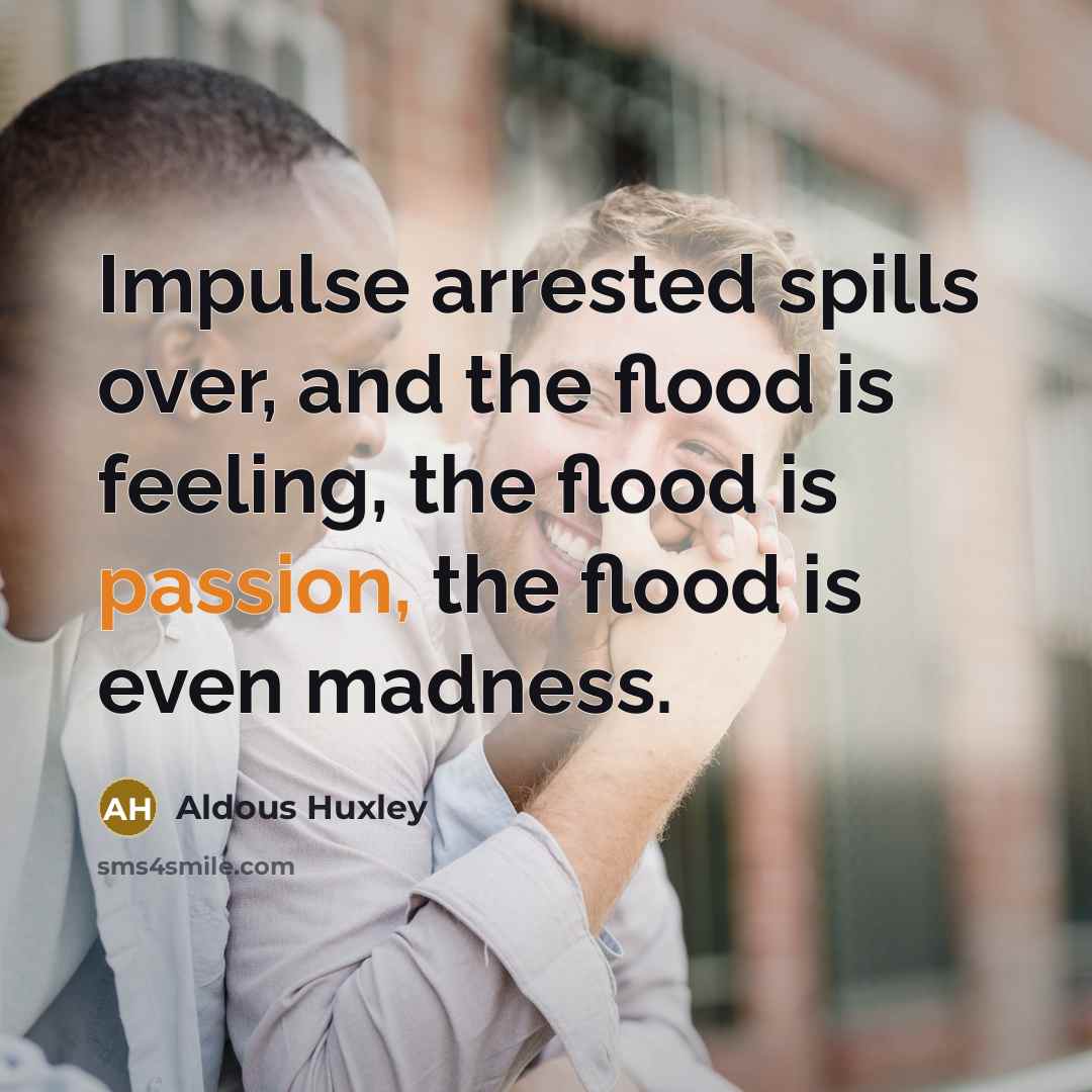 “Impulse arrested spills over, and the flood is feeling, the…” quote by Aldous Huxley