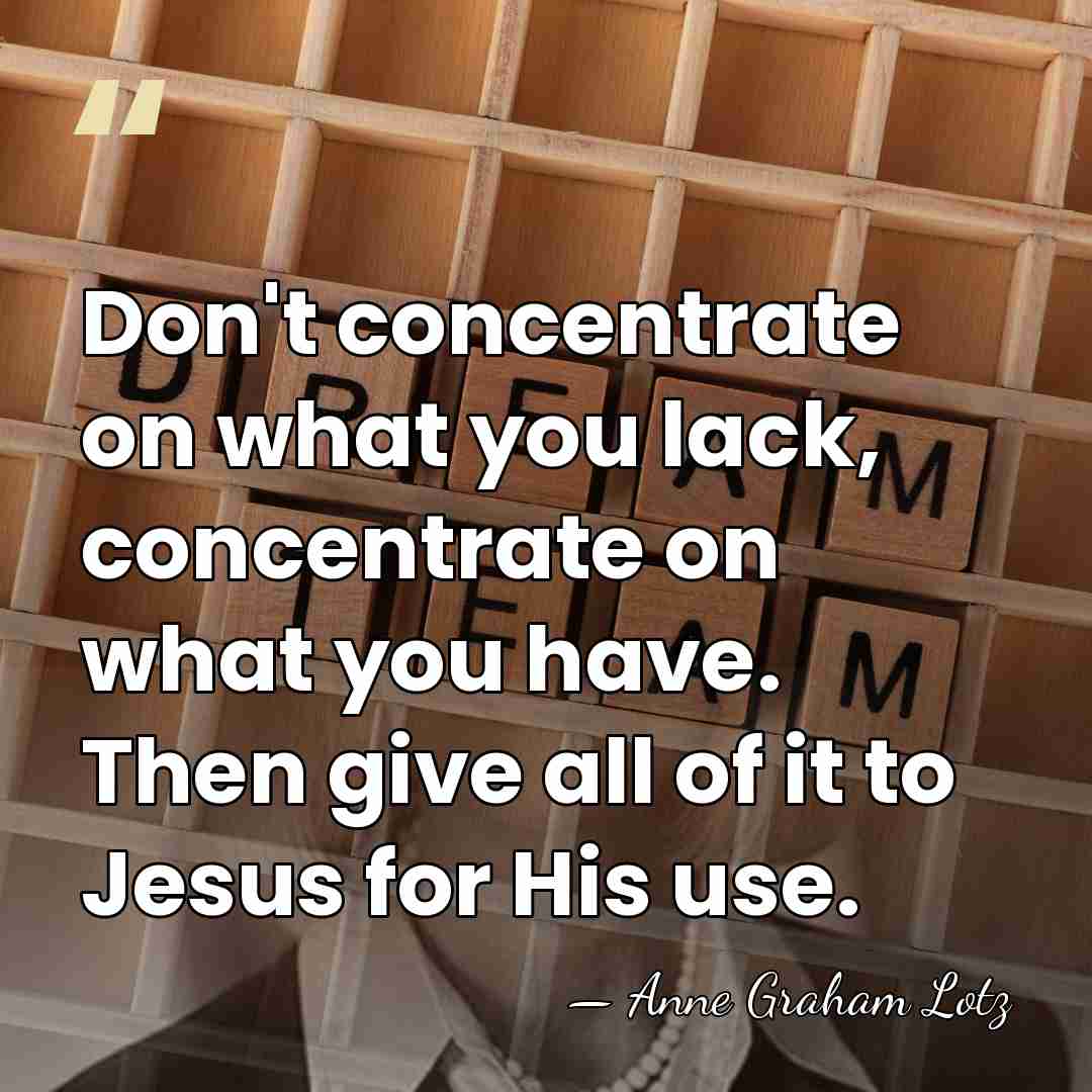 Don't concentrate on what you lack, concentrate on what you have. Then&hellip; - Anne Graham Lotz