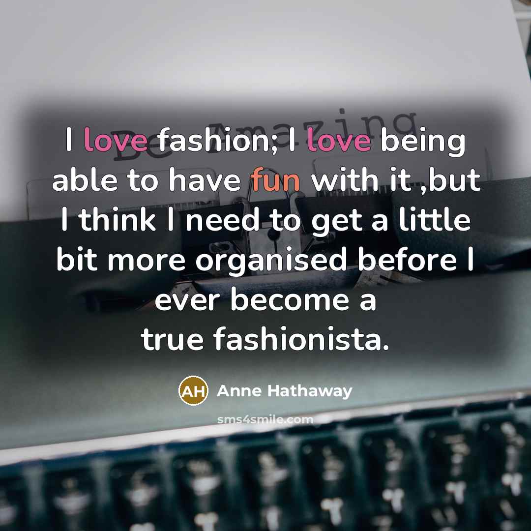 “I love fashion; I love being able to have fun…” quote by Anne Hathaway