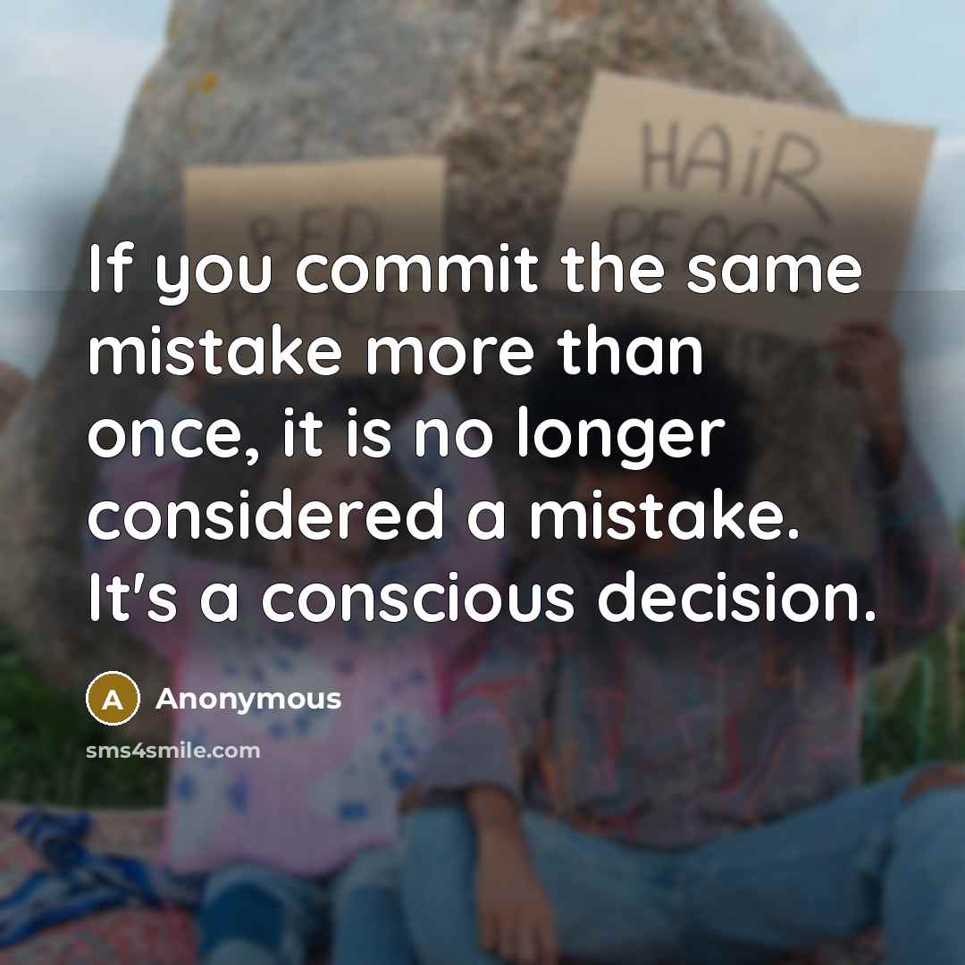 “If you commit the same mistake more than once, it is no longer considered a mistake. It's a conscious decision.” quote by Anonymous