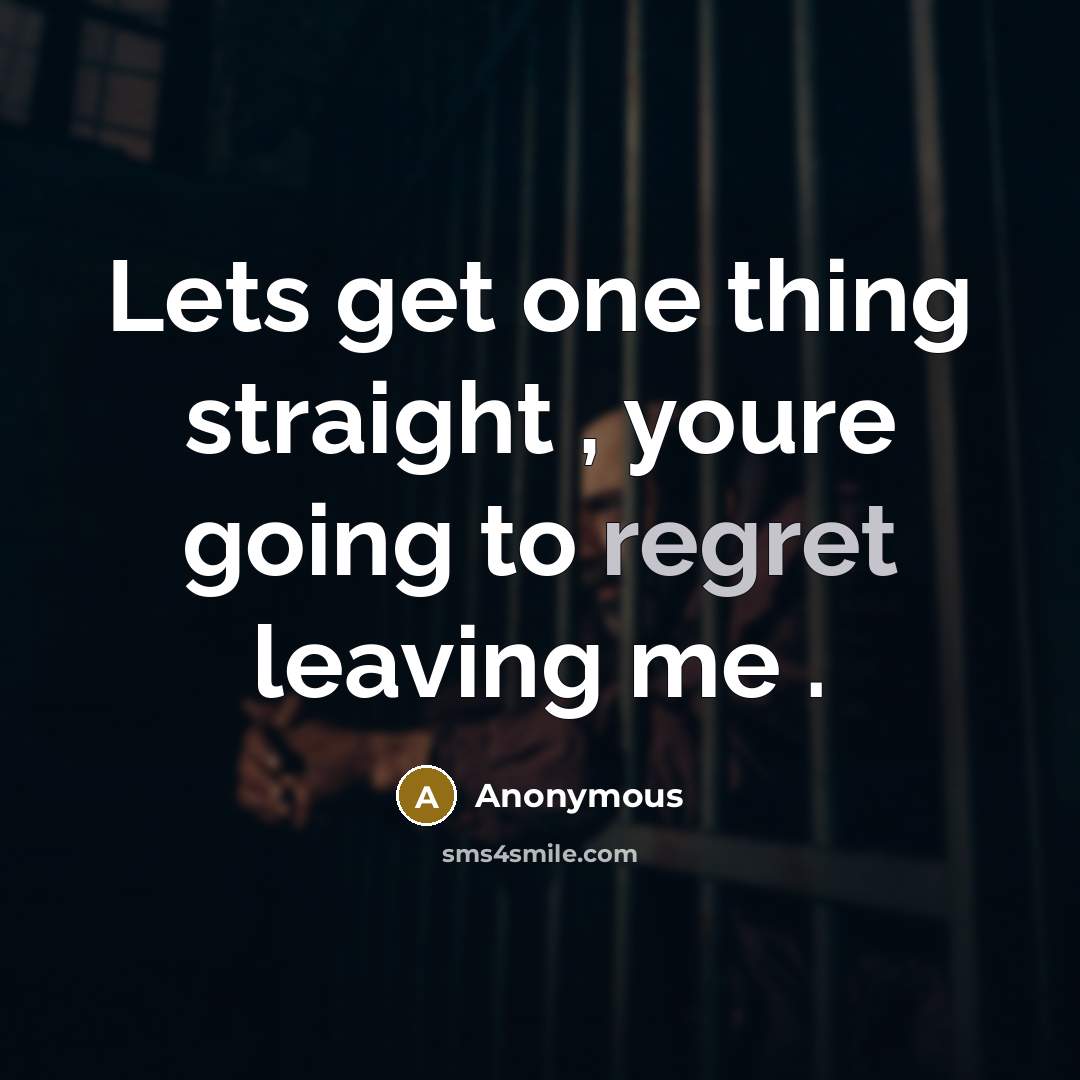 “Lets get one thing straight , youre going to regret leaving me .” quote by Anonymous