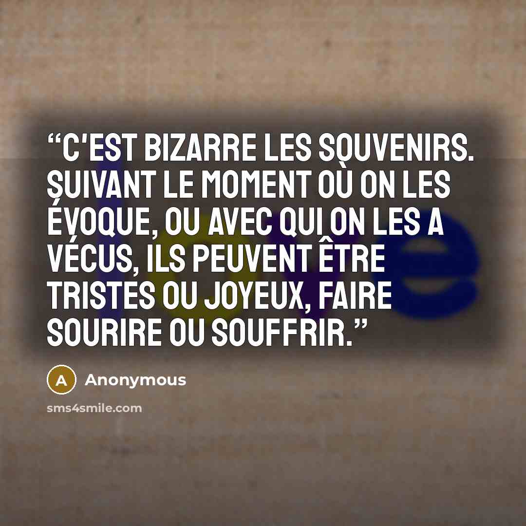 “C'est bizarre les souvenirs. Suivant le moment où on les évoque, ou avec qui on les a vécus, ils peuvent être tristes ou joyeux, faire sourire ou souffrir.” quote by Anonymous