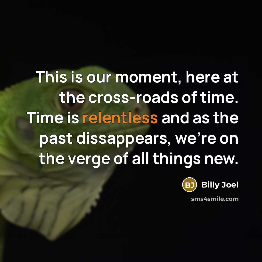 “This is our moment, here at the cross-roads of time.…” quote by Billy Joel
