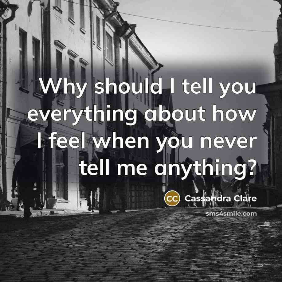 “Why should I tell you everything about how I feel when you never tell me anything?” quote by Cassandra Clare