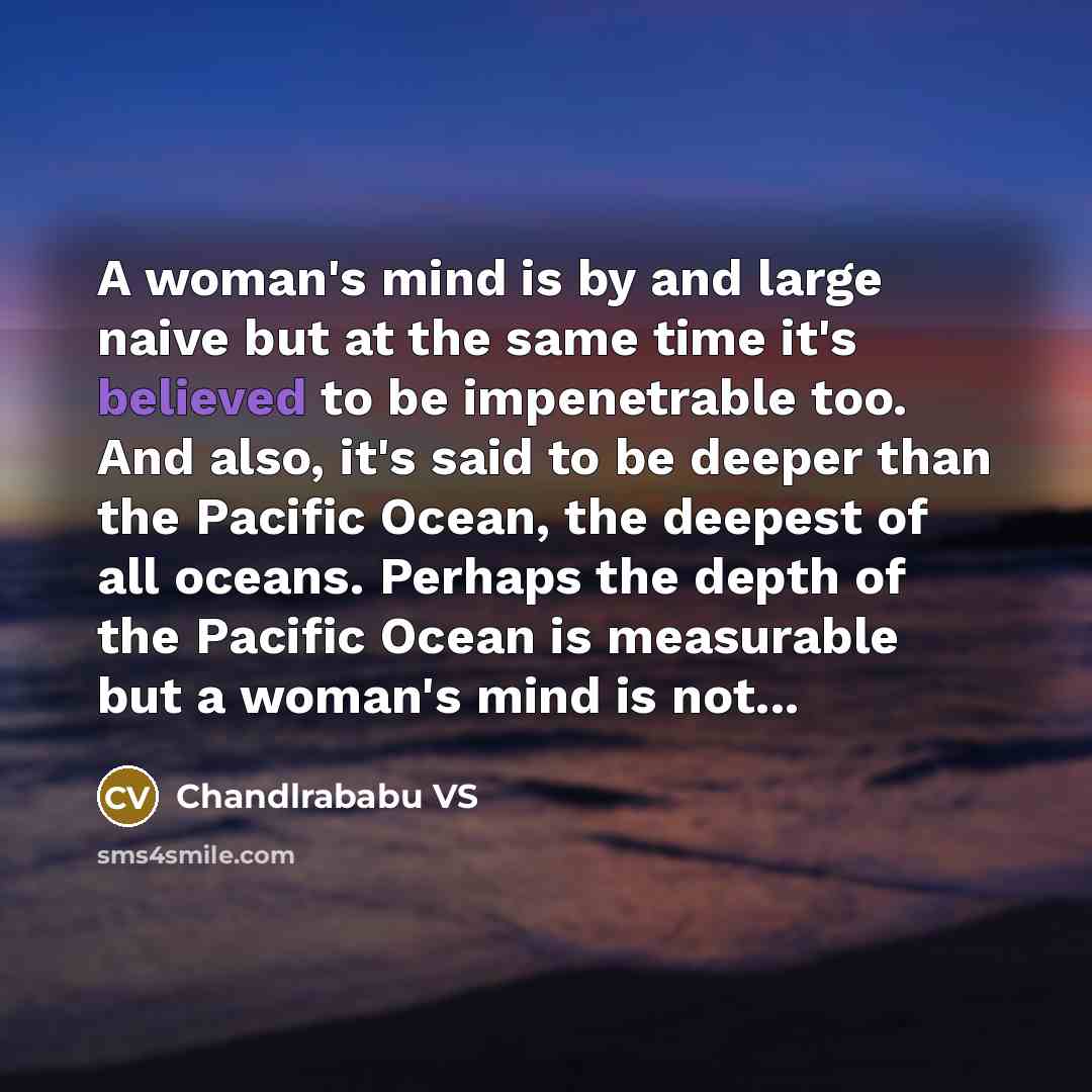 “A woman's mind is by and large naive but at the same time it's believed to be impenetrable too. And also, it's said to be deeper than the Pacific Ocean, the deepest of all oceans. Perhaps the depth of the Pacific Ocean is measurable but a woman's mind is not...” quote by Chandlrababu VS