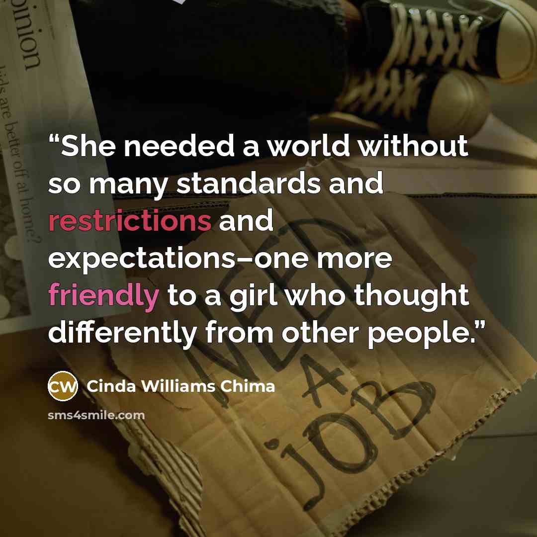 “She needed a world without so many standards and restrictions and expectations–one more friendly to a girl who thought differently from other people.” quote by Cinda Williams Chima