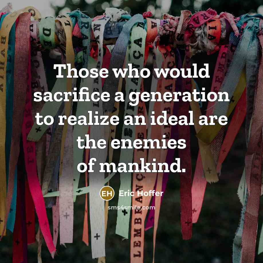 “Those who would sacrifice a generation to realize an ideal are the enemies of mankind.” quote by Eric Hoffer