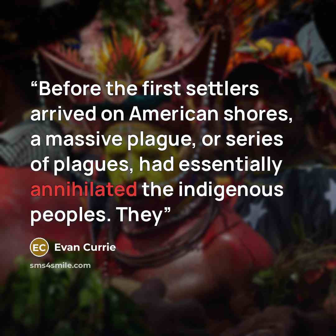 “Before the first settlers arrived on American shores, a massive plague, or series of plagues, had essentially annihilated the indigenous peoples. They” quote by Evan Currie