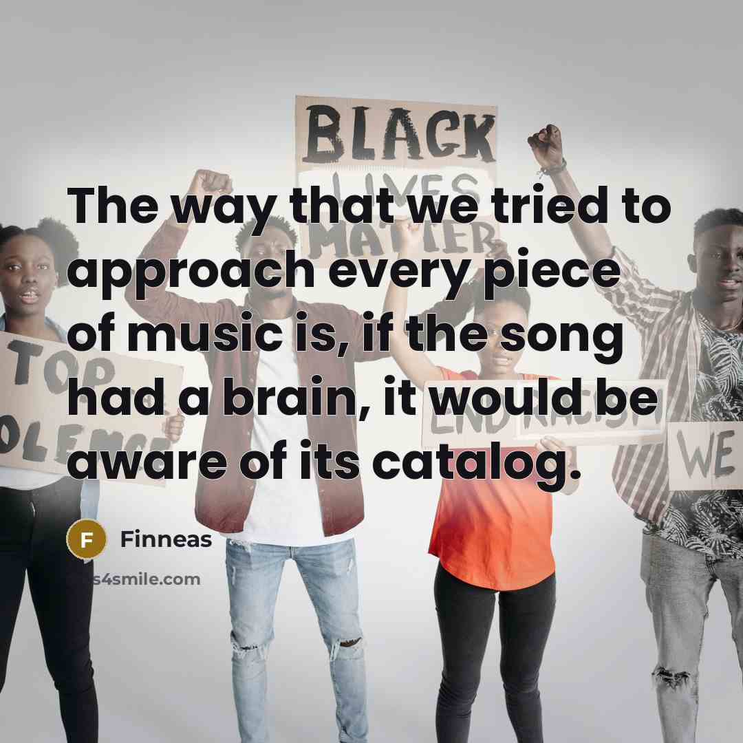“The way that we tried to approach every piece of music is, if the song had a brain, it would be aware of its catalog.” quote by Finneas
