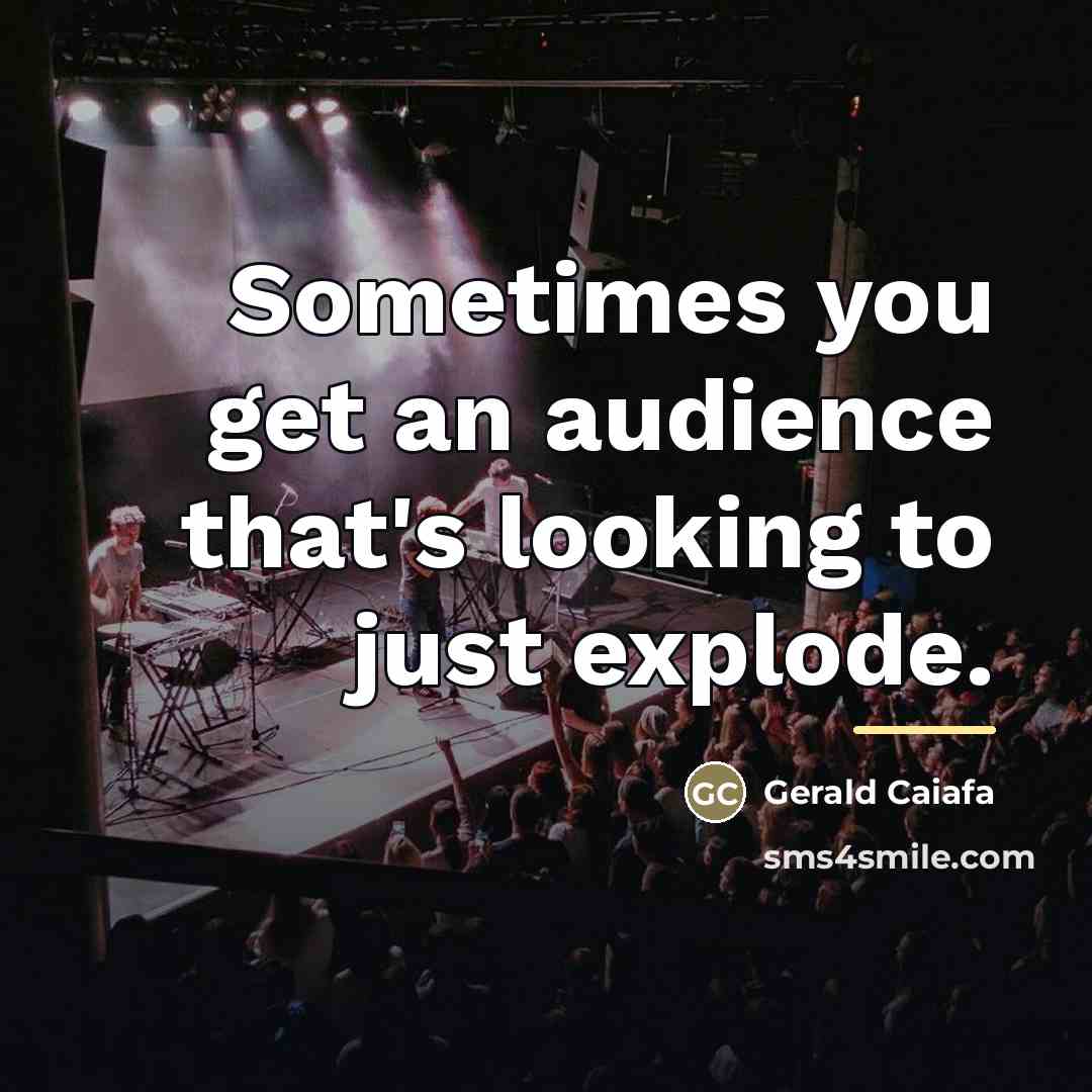 “Sometimes you get an audience that's looking to just explode.…” quote by Anonymous