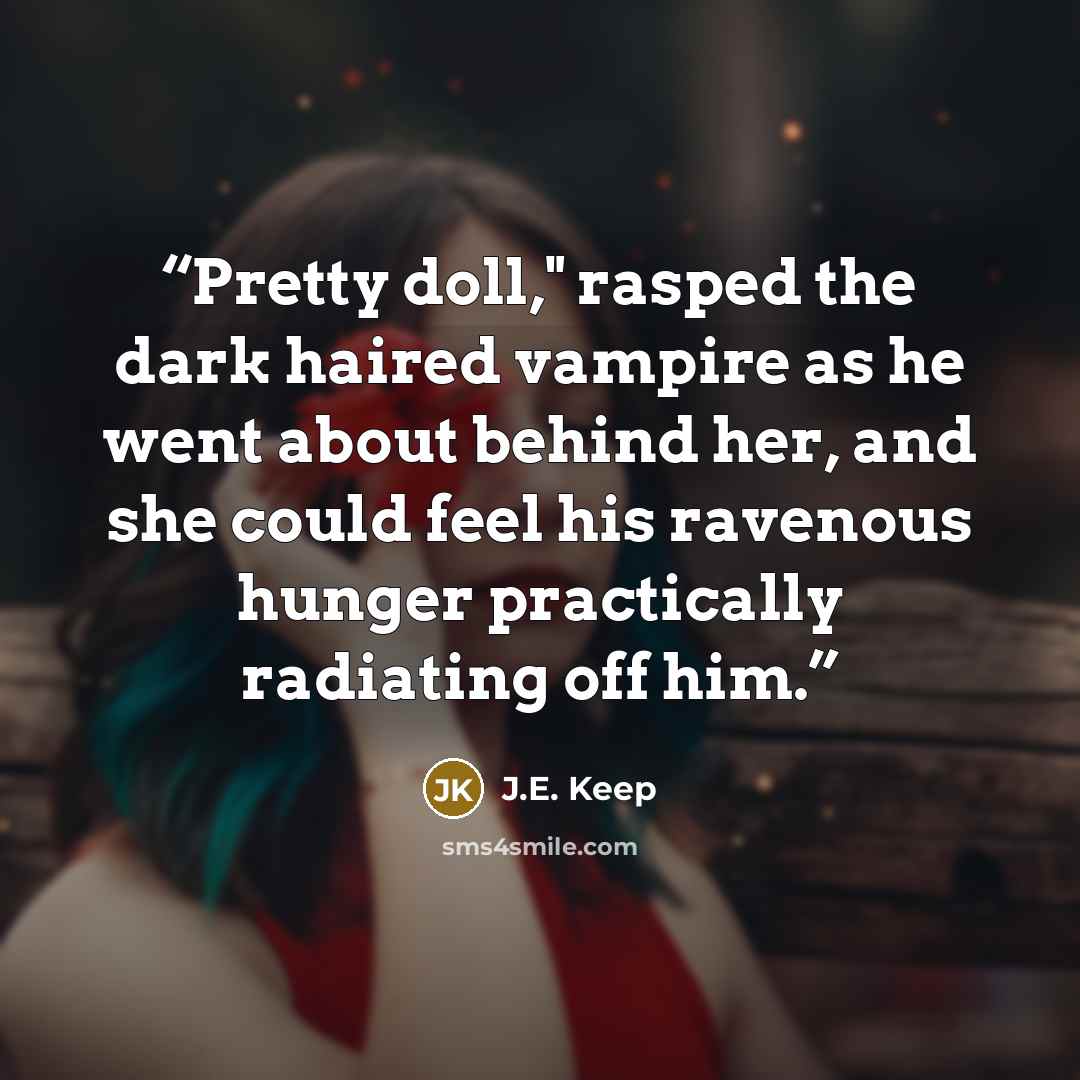 “Pretty doll," rasped the dark haired vampire as he went about behind her, and she could feel his ravenous hunger practically radiating off him.” quote by J.E. Keep