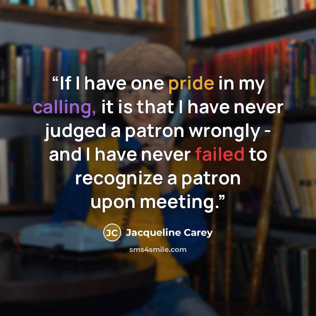 “If I have one pride in my calling, it is that I have never judged a patron wrongly - and I have never failed to recognize a patron upon meeting.” quote by Jacqueline Carey