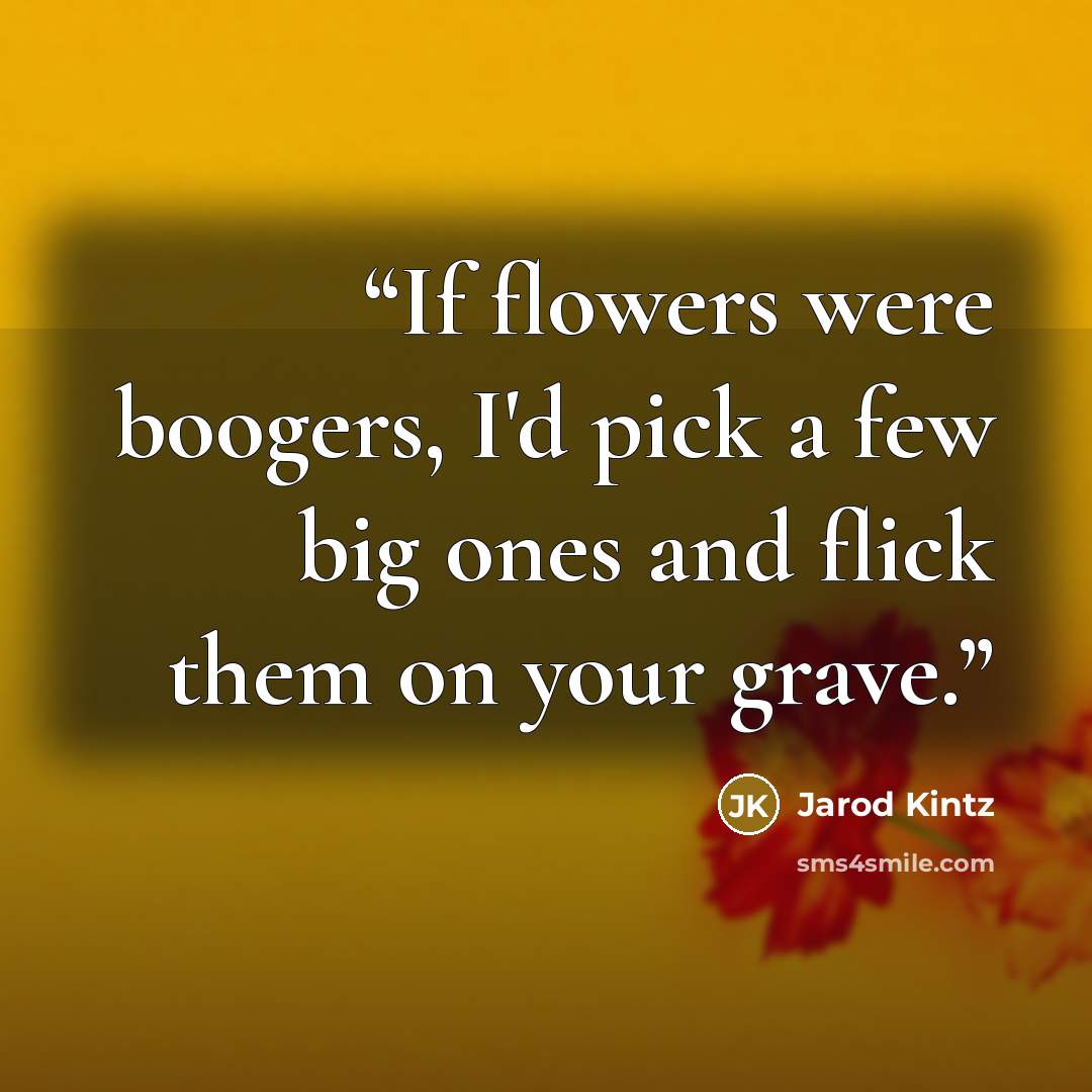 “If flowers were boogers, I'd pick a few big ones and flick them on your grave.” quote by Jarod Kintz