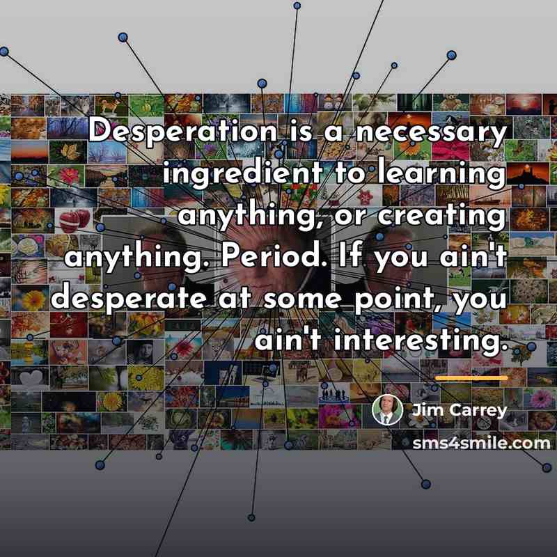 “Desperation is a necessary ingredient to learning anything, or creating…” quote by Jim Carrey