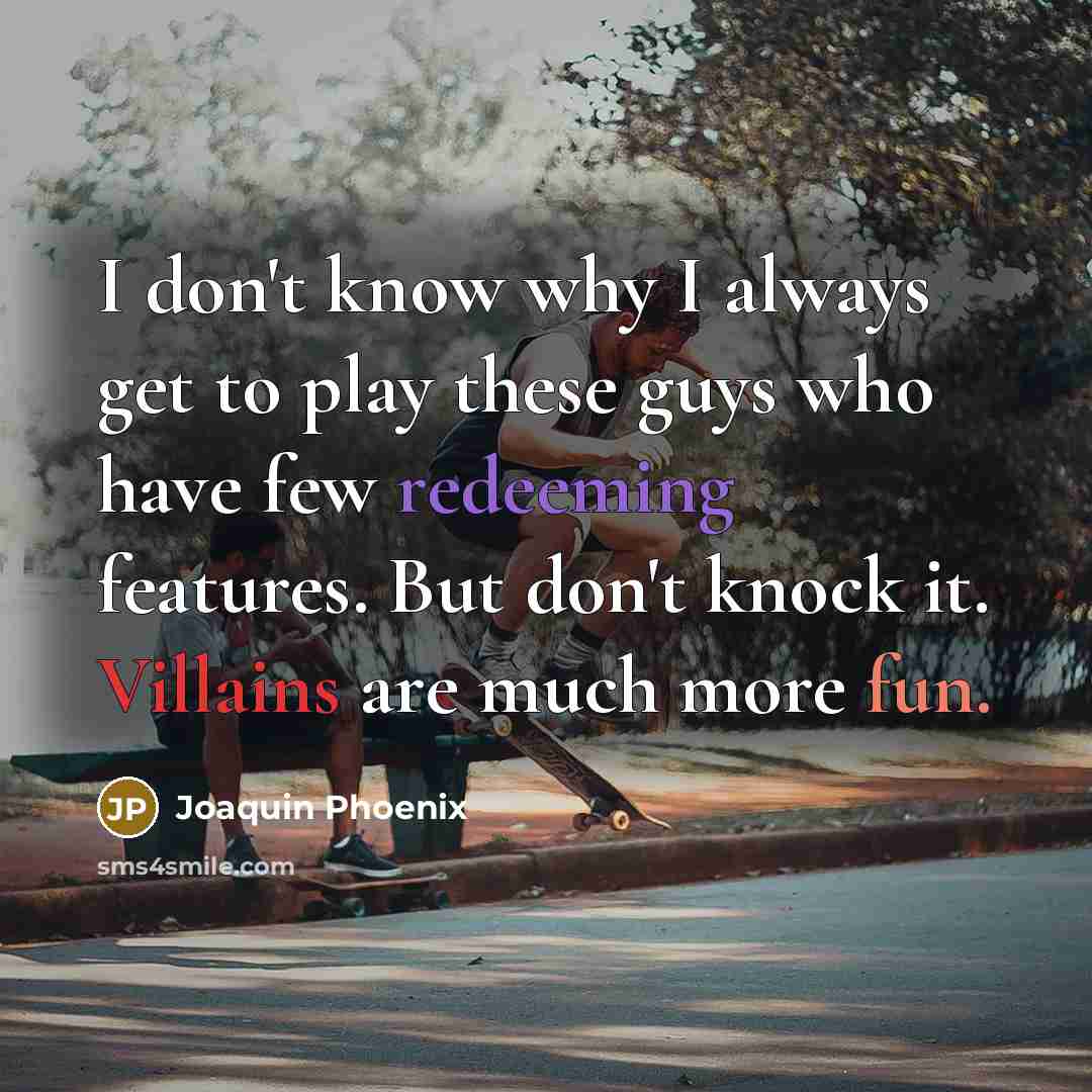 “I don't know why I always get to play these guys who have few redeeming features. But don't knock it. Villains are much more fun.” quote by Joaquin Phoenix