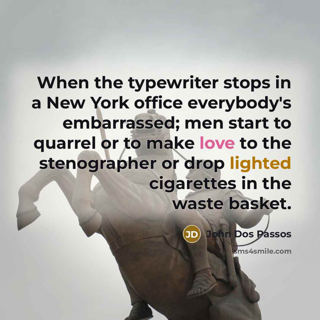 “When the typewriter stops in a New York office everybody's embarrassed; men start to quarrel or to make love to the stenographer or drop lighted cigarettes in the waste basket.” quote by John Dos Passos