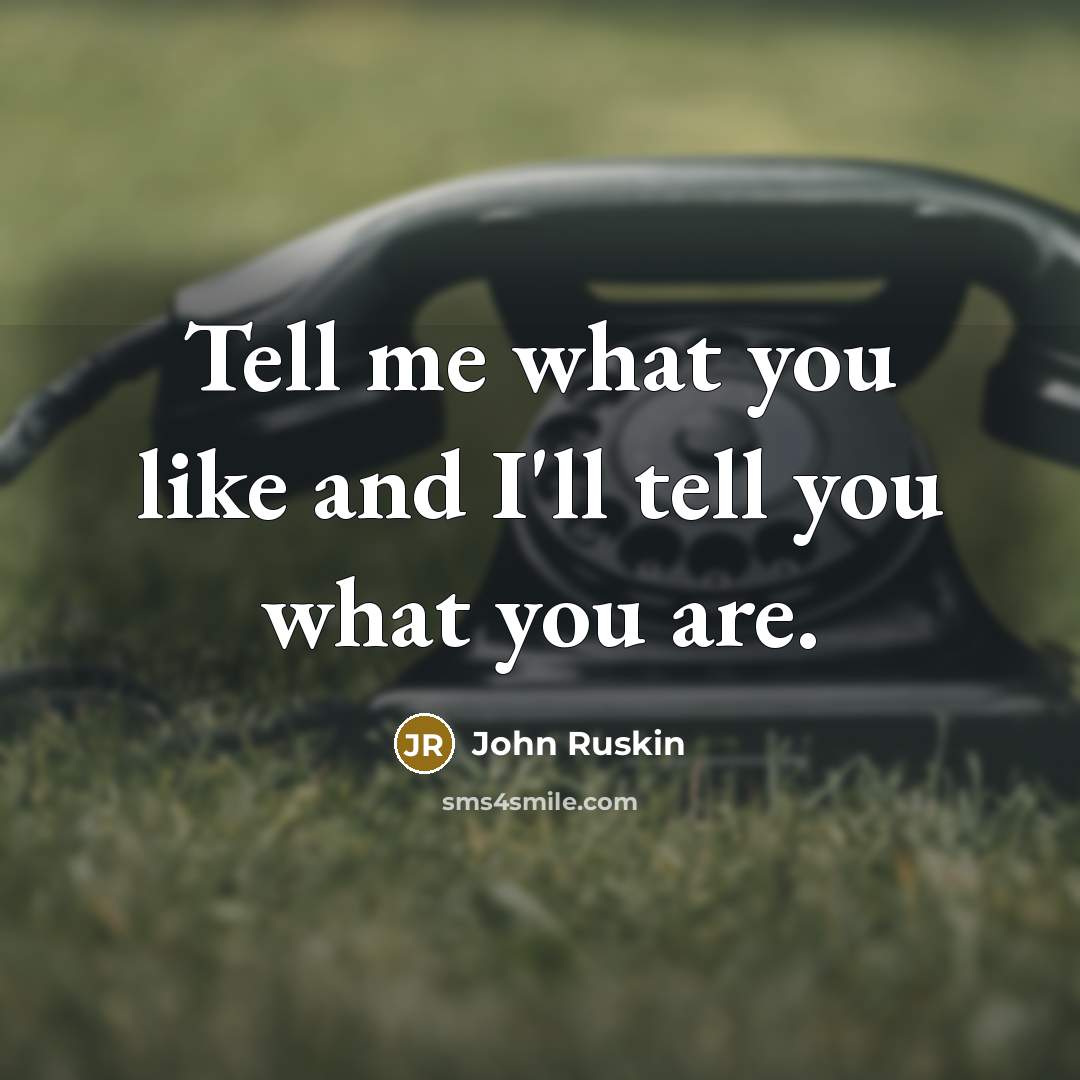 “Tell me what you like and I'll tell you what you are.” quote by John Ruskin
