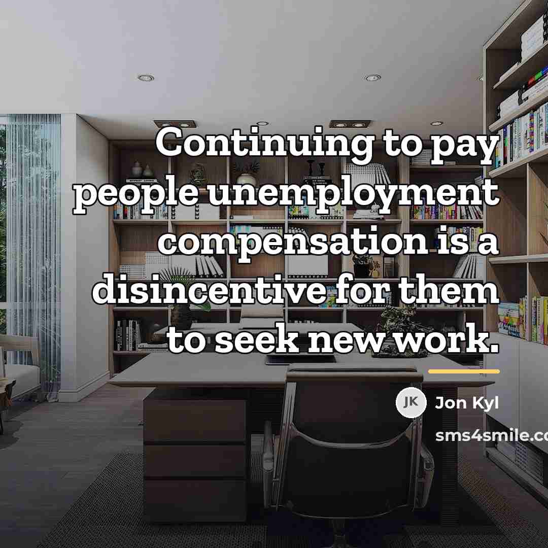 “Continuing to pay people unemployment compensation is a disincentive for…” quote by Jon Kyl