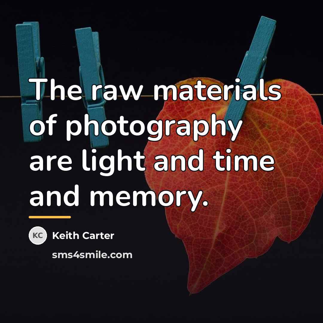 “The raw materials of photography are light and time and…” quote by Keith Carter