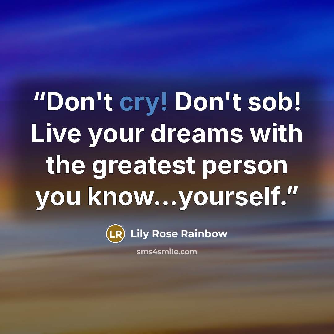 “Don't cry! Don't sob! Live your dreams with the greatest person you know...yourself.” quote by Lily Rose Rainbow