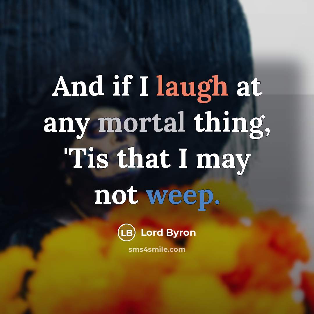“And if I laugh at any mortal thing, 'Tis that I may not weep.” quote by Lord Byron